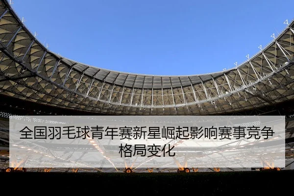 quan-guo-yu-mao-qiu-qing-nian-sai-xin-xing-jue-qi-ying-xiang-sai-shi-jing-zheng-ge-ju-bian-hua-2-674.jpg